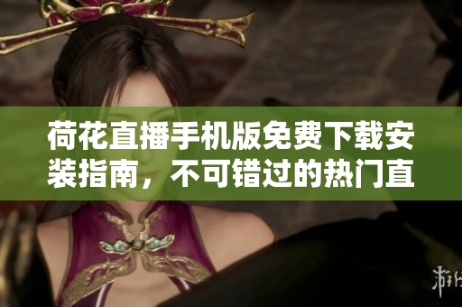 荷花直播手機(jī)版免費(fèi)下載安裝指南，不可錯(cuò)過的熱門直播平臺(tái)