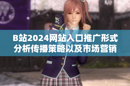 B站2024網(wǎng)站入口推廣形式分析傳播策略以及市場(chǎng)營(yíng)銷(xiāo)價(jià)值。