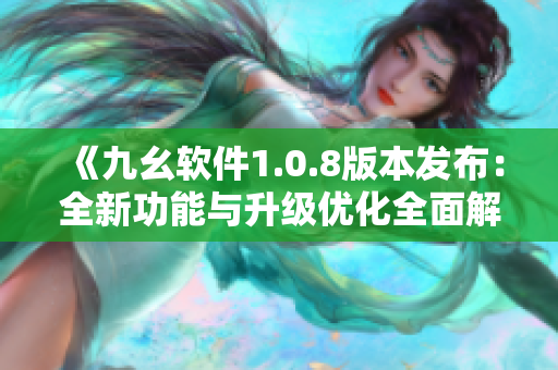 《九幺軟件1.0.8版本發(fā)布：全新功能與升級優(yōu)化全面解析！》