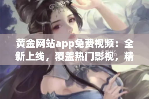 黃金網(wǎng)站app免費(fèi)視頻：全新上線，覆蓋熱門影視，精彩內(nèi)容隨時(shí)觀看