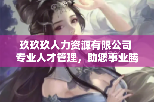 玖玖玖人力資源有限公司 專(zhuān)業(yè)人才管理，助您事業(yè)騰飛