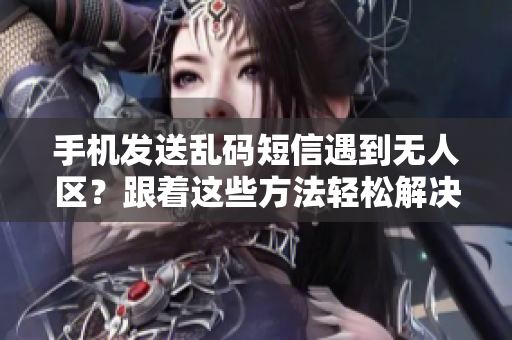 手機發(fā)送亂碼短信遇到無人區(qū)？跟著這些方法輕松解決