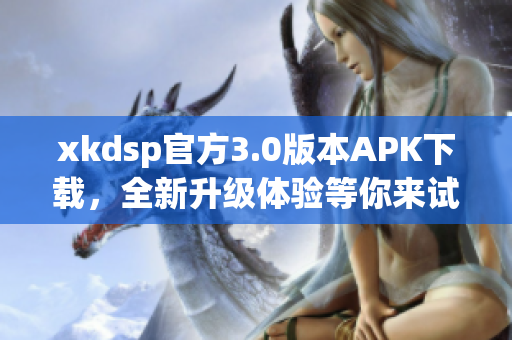 xkdsp官方3.0版本APK下載，全新升級體驗等你來試!