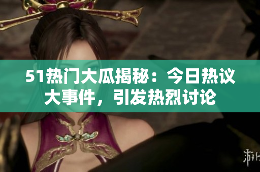 51熱門大瓜揭秘：今日熱議大事件，引發(fā)熱烈討論