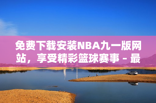 免費(fèi)下載安裝NBA九一版網(wǎng)站，享受精彩籃球賽事 – 最新版安裝指南