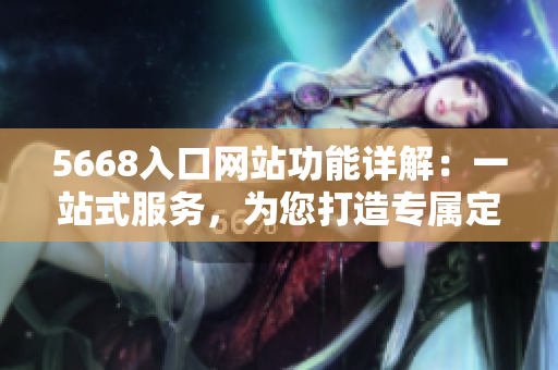 5668入口網(wǎng)站功能詳解：一站式服務(wù)，為您打造專屬定制平臺