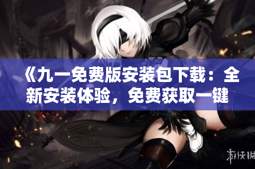 《九一免費(fèi)版安裝包下載：全新安裝體驗(yàn)，免費(fèi)獲取一鍵下載，立即享受無限樂趣！》
