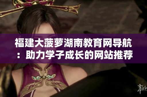 福建大菠蘿湖南教育網(wǎng)導(dǎo)航：助力學(xué)子成長的網(wǎng)站推薦