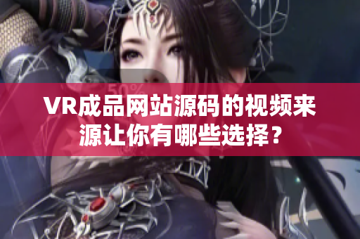 VR成品網(wǎng)站源碼的視頻來源讓你有哪些選擇？