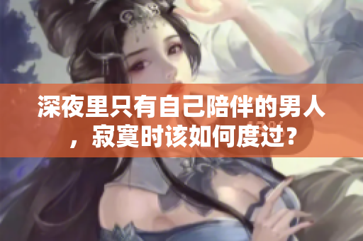 深夜里只有自己陪伴的男人，寂寞時(shí)該如何度過？