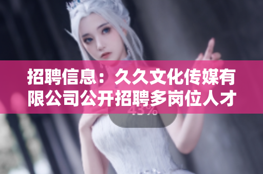 招聘信息：久久文化傳媒有限公司公開招聘多崗位人才，期待您的加入