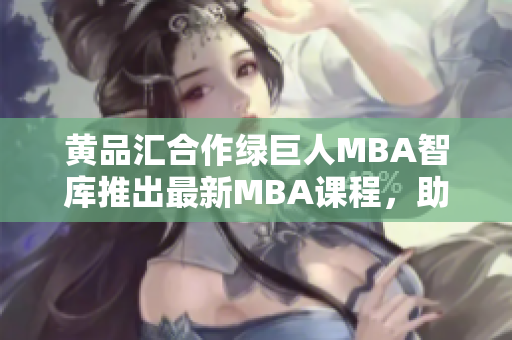 黃品匯合作綠巨人MBA智庫推出最新MBA課程，助您實(shí)現(xiàn)職業(yè)飛躍