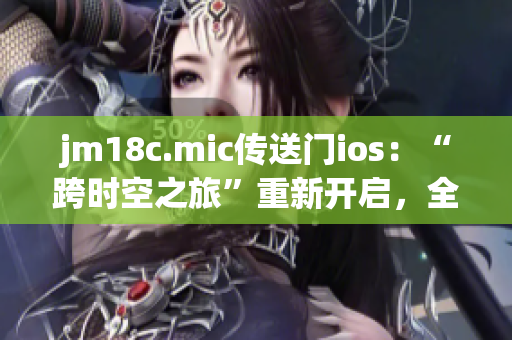 jm18c.mic傳送門ios：“跨時空之旅”重新開啟，全新體驗等你探秘