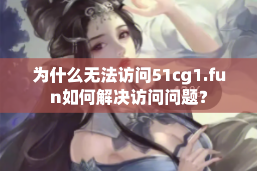 為什么無法訪問51cg1.fun如何解決訪問問題？