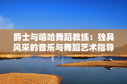 爵士與嘻哈舞蹈教練：獨具風采的音樂與舞蹈藝術指導