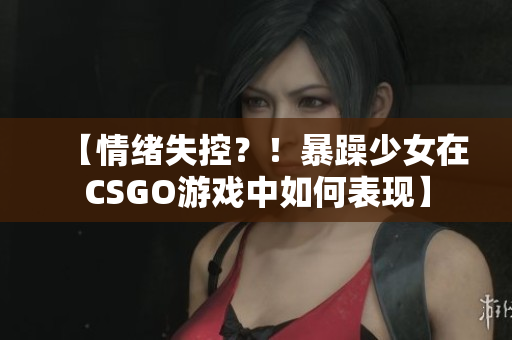 【情緒失控？！暴躁少女在CSGO游戲中如何表現(xiàn)】