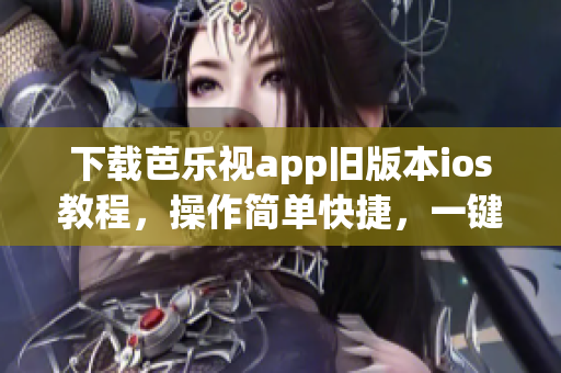 下載芭樂視app舊版本ios教程，操作簡單快捷，一鍵完成！