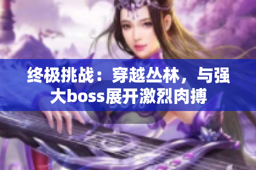 終極挑戰(zhàn)：穿越叢林，與強大boss展開激烈肉搏