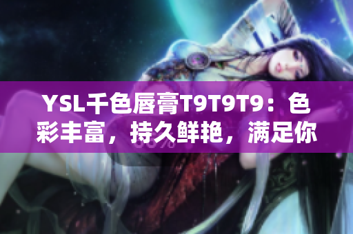 YSL千色唇膏T9T9T9：色彩豐富，持久鮮艷，滿足你多樣化的妝容需求