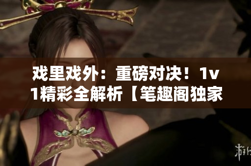 戲里戲外：重磅對(duì)決！1v1精彩全解析【筆趣閣獨(dú)家】