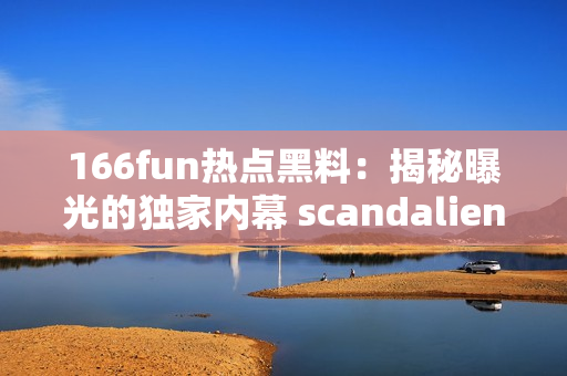 166fun熱點黑料：揭秘曝光的獨家內幕 scandaliens發(fā)布