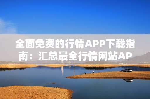 全面免費(fèi)的行情APP下載指南：匯總最全行情網(wǎng)站APP，免費(fèi)下載讓您不再迷茫