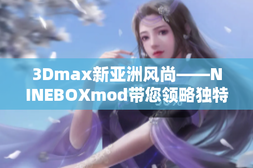 3Dmax新亞洲風(fēng)尚——NINEBOXmod帶您領(lǐng)略獨(dú)特魅力