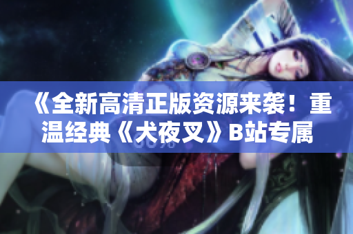 《全新高清正版資源來襲！重溫經(jīng)典《犬夜叉》B站專屬，清晰畫質(zhì)震撼呈現(xiàn)，喚醒記憶重燃熱愛！》