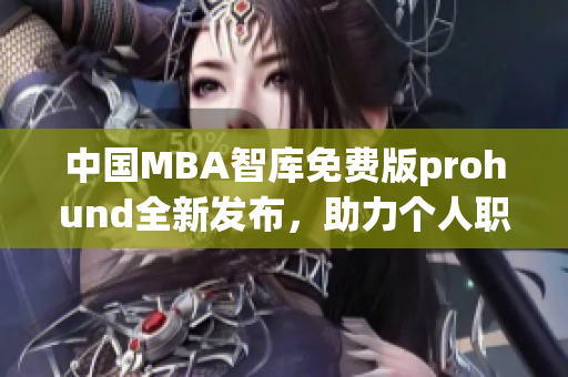 中國MBA智庫免費(fèi)版prohund全新發(fā)布，助力個(gè)人職業(yè)發(fā)展