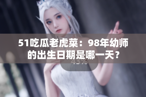 51吃瓜老虎菜：98年幼師的出生日期是哪一天？