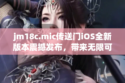 jm18c.mic傳送門iOS全新版本震撼發(fā)布，帶來無限可能