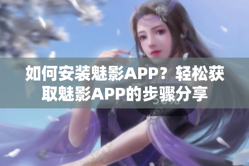 如何安裝魅影APP？輕松獲取魅影APP的步驟分享