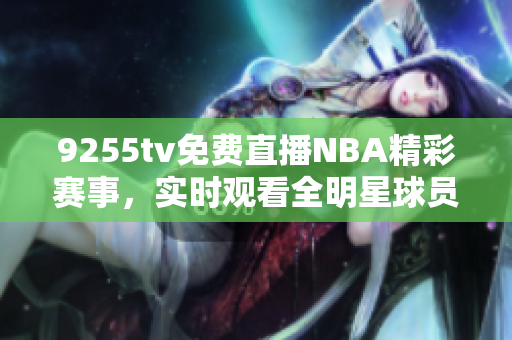 9255tv免費(fèi)直播NBA精彩賽事，實(shí)時(shí)觀看全明星球員精彩對(duì)決