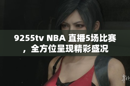 9255tv NBA 直播5場(chǎng)比賽，全方位呈現(xiàn)精彩盛況