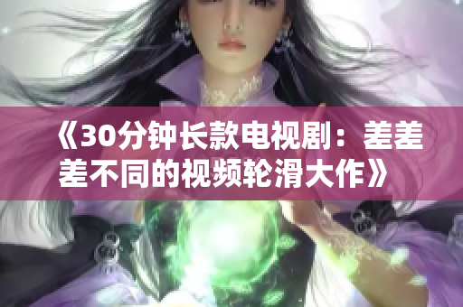《30分鐘長款電視?。翰畈畈畈煌囊曨l輪滑大作》 - 展現(xiàn)新鮮感的創(chuàng)新電視節(jié)目