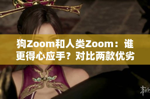 狗Zoom和人類(lèi)Zoom：誰(shuí)更得心應(yīng)手？對(duì)比兩款優(yōu)劣評(píng)選