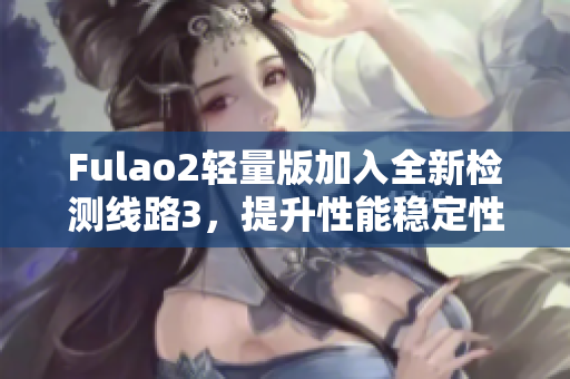 Fulao2輕量版加入全新檢測線路3，提升性能穩(wěn)定性