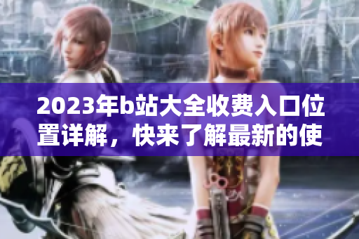 2023年b站大全收費(fèi)入口位置詳解，快來(lái)了解最新的使用方法吧