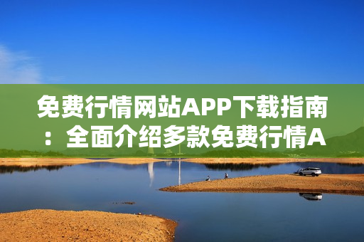 免費(fèi)行情網(wǎng)站APP下載指南：全面介紹多款免費(fèi)行情APP，助你快速獲取最新行情信息