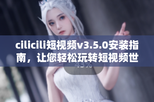 cilicili短視頻v3.5.0安裝指南，讓您輕松玩轉(zhuǎn)短視頻世界