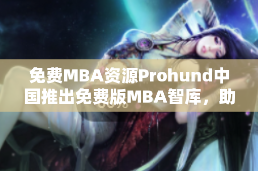 免費MBA資源Prohund中國推出免費版MBA智庫，助您事業(yè)騰飛