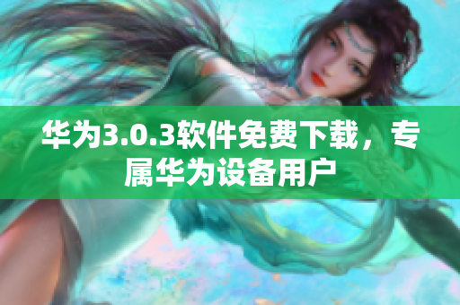 華為3.0.3軟件免費下載，專屬華為設(shè)備用戶