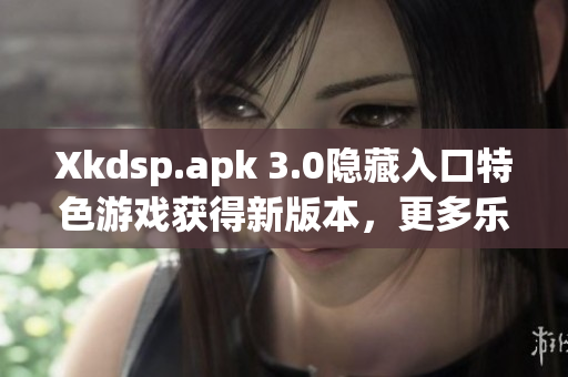 Xkdsp.apk 3.0隱藏入口特色游戲獲得新版本，更多樂趣等你發(fā)現(xiàn)