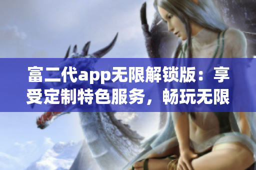 富二代app無限解鎖版：享受定制特色服務，暢玩無限精彩內(nèi)容