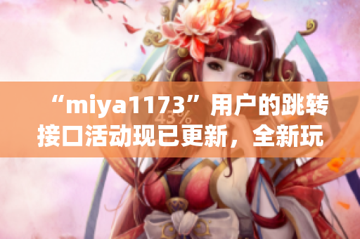 “miya1173”用戶的跳轉(zhuǎn)接口活動現(xiàn)已更新，全新玩法等你來體驗！