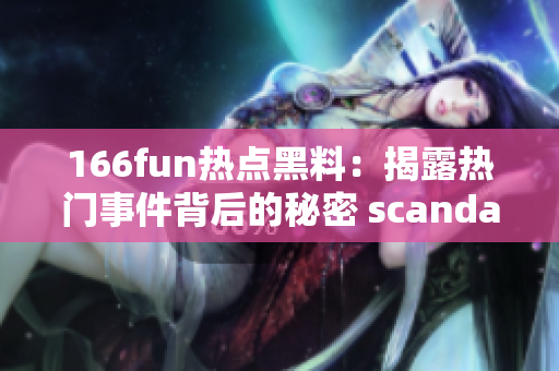 166fun熱點(diǎn)黑料：揭露熱門事件背后的秘密 scandal!