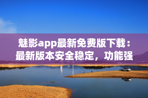 魅影app最新免費(fèi)版下載：最新版本安全穩(wěn)定，功能強(qiáng)大完善