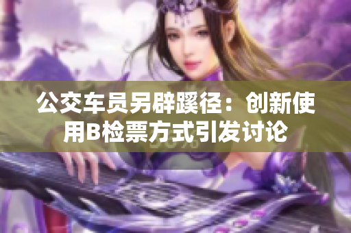 公交車員另辟蹊徑：創(chuàng)新使用B檢票方式引發(fā)討論