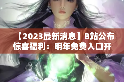 【2023最新消息】B站公布驚喜福利：明年免費入口開放