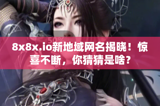 8x8x.io新地域網(wǎng)名揭曉！驚喜不斷，你猜猜是啥？